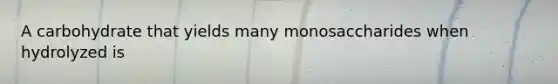 A carbohydrate that yields many monosaccharides when hydrolyzed is