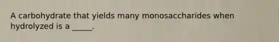 A carbohydrate that yields many monosaccharides when hydrolyzed is a _____.