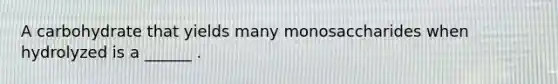 A carbohydrate that yields many monosaccharides when hydrolyzed is a ______ .