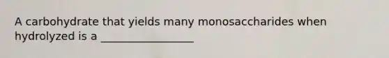 A carbohydrate that yields many monosaccharides when hydrolyzed is a _________________