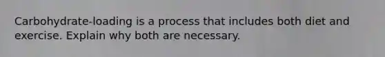 Carbohydrate-loading is a process that includes both diet and exercise. Explain why both are necessary.