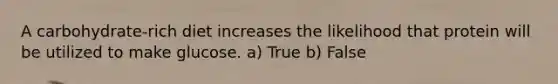A carbohydrate-rich diet increases the likelihood that protein will be utilized to make glucose. a) True b) False