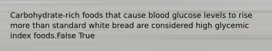 Carbohydrate-rich foods that cause blood glucose levels to rise more than standard white bread are considered high glycemic index foods.False True