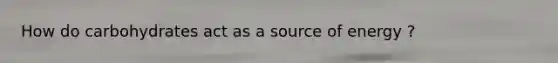 How do carbohydrates act as a source of energy ?
