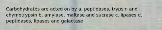 Carbohydrates are acted on by a. peptidases, trypsin and chymotrypsin b. amylase, maltase and sucrase c. lipases d. peptidases, lipases and galactase