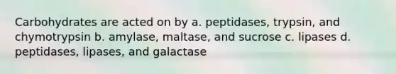 Carbohydrates are acted on by a. peptidases, trypsin, and chymotrypsin b. amylase, maltase, and sucrose c. lipases d. peptidases, lipases, and galactase