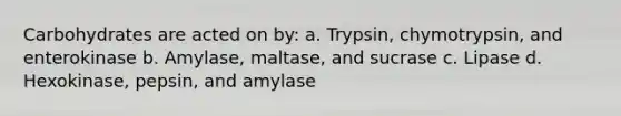 Carbohydrates are acted on by: a. Trypsin, chymotrypsin, and enterokinase b. Amylase, maltase, and sucrase c. Lipase d. Hexokinase, pepsin, and amylase