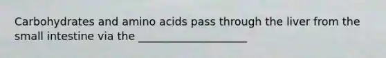 Carbohydrates and amino acids pass through the liver from the small intestine via the ____________________