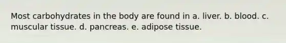 Most carbohydrates in the body are found in a. liver. b. blood. c. muscular tissue. d. pancreas. e. adipose tissue.