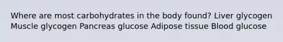 Where are most carbohydrates in the body found? Liver glycogen Muscle glycogen Pancreas glucose Adipose tissue Blood glucose