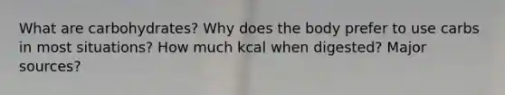 What are carbohydrates? Why does the body prefer to use carbs in most situations? How much kcal when digested? Major sources?