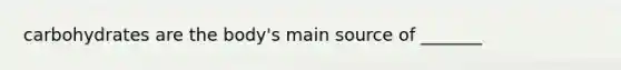 carbohydrates are the body's main source of _______