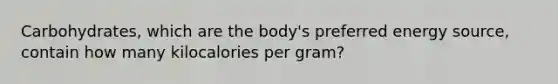 Carbohydrates, which are the body's preferred energy source, contain how many kilocalories per gram?