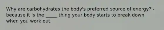 Why are carbohydrates the body's preferred source of energy? -because it is the _____ thing your body starts to break down when you work out.