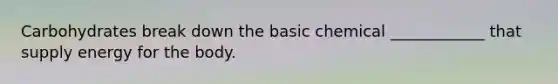 Carbohydrates break down the basic chemical ____________ that supply energy for the body.