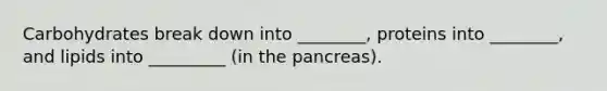 Carbohydrates break down into ________, proteins into ________, and lipids into _________ (in the pancreas).