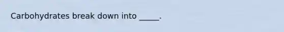 Carbohydrates break down into _____.
