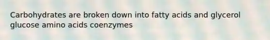 Carbohydrates are broken down into fatty acids and glycerol glucose amino acids coenzymes