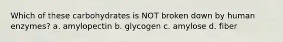 Which of these carbohydrates is NOT broken down by human enzymes? a. amylopectin b. glycogen c. amylose d. fiber