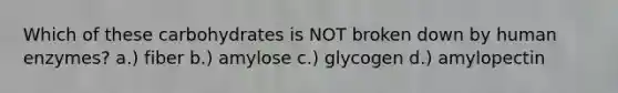 Which of these carbohydrates is NOT broken down by human enzymes? a.) fiber b.) amylose c.) glycogen d.) amylopectin