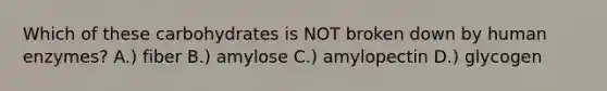 Which of these carbohydrates is NOT broken down by human enzymes? A.) fiber B.) amylose C.) amylopectin D.) glycogen