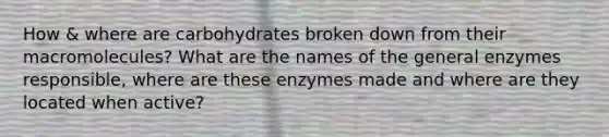 How & where are carbohydrates broken down from their macromolecules? What are the names of the general enzymes responsible, where are these enzymes made and where are they located when active?