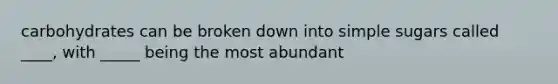 carbohydrates can be broken down into simple sugars called ____, with _____ being the most abundant
