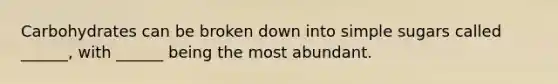 Carbohydrates can be broken down into simple sugars called ______, with ______ being the most abundant.