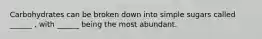 Carbohydrates can be broken down into simple sugars called ______ , with ______ being the most abundant.
