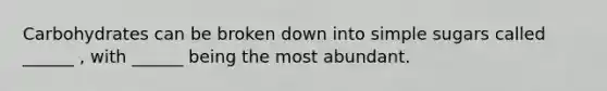 Carbohydrates can be broken down into simple sugars called ______ , with ______ being the most abundant.