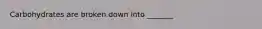 Carbohydrates are broken down into _______