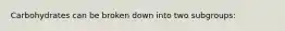 Carbohydrates can be broken down into two subgroups: