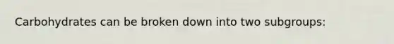 Carbohydrates can be broken down into two subgroups: