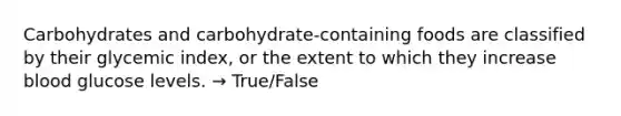 Carbohydrates and carbohydrate-containing foods are classified by their glycemic index, or the extent to which they increase blood glucose levels. → True/False