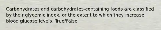 Carbohydrates and carbohydrates-containing foods are classified by their glycemic index, or the extent to which they increase blood glucose levels. True/False