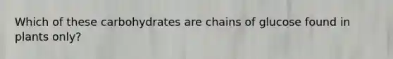 Which of these carbohydrates are chains of glucose found in plants only?