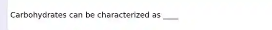 Carbohydrates can be characterized as ____