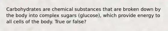 Carbohydrates are chemical substances that are broken down by the body into complex sugars (glucose), which provide energy to all cells of the body. True or false?