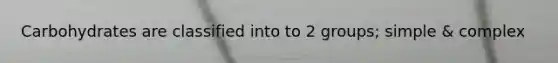 Carbohydrates are classified into to 2 groups; simple & complex