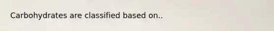 Carbohydrates are classified based on..