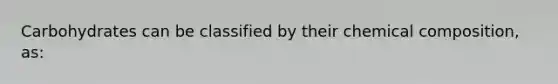 Carbohydrates can be classified by their chemical composition, as: