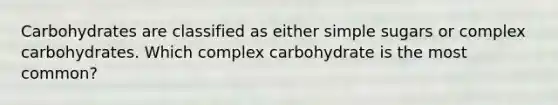 Carbohydrates are classified as either simple sugars or complex carbohydrates. Which complex carbohydrate is the most common?