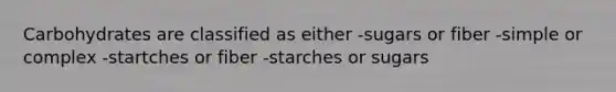 Carbohydrates are classified as either -sugars or fiber -simple or complex -startches or fiber -starches or sugars