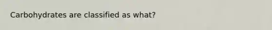 Carbohydrates are classified as what?