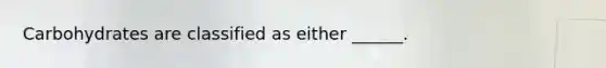 Carbohydrates are classified as either ______.