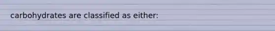 carbohydrates are classified as either: