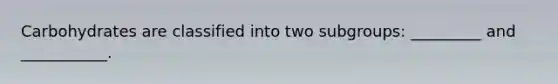 Carbohydrates are classified into two subgroups: _________ and ___________.