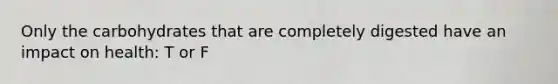 Only the carbohydrates that are completely digested have an impact on health: T or F