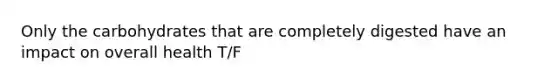 Only the carbohydrates that are completely digested have an impact on overall health T/F