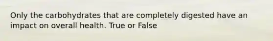 Only the carbohydrates that are completely digested have an impact on overall health. True or False